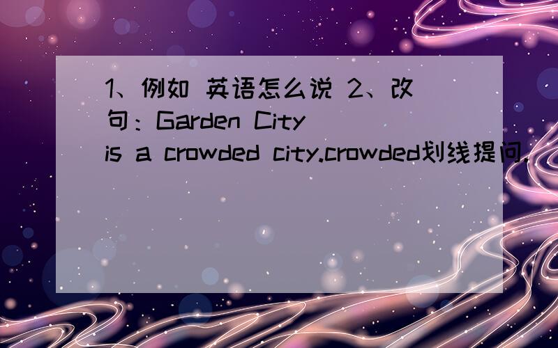 1、例如 英语怎么说 2、改句：Garden City is a crowded city.crowded划线提问.