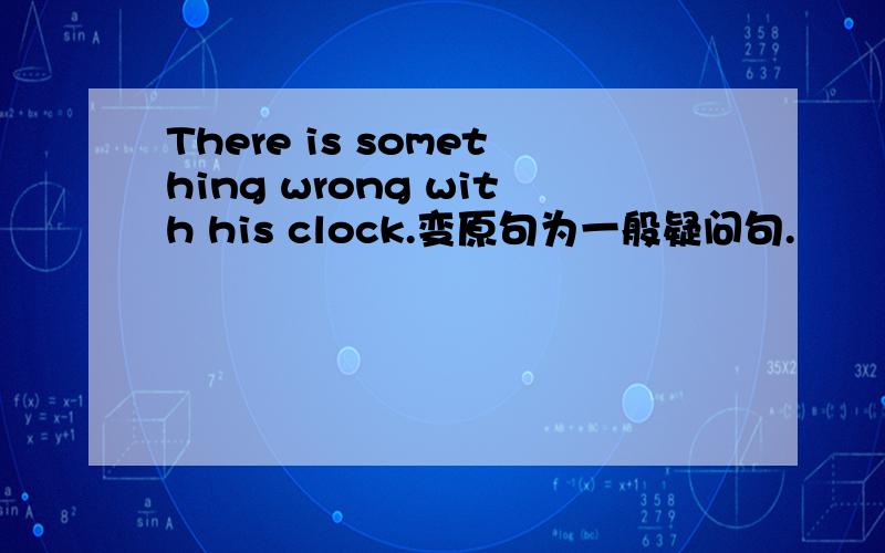 There is something wrong with his clock.变原句为一般疑问句.