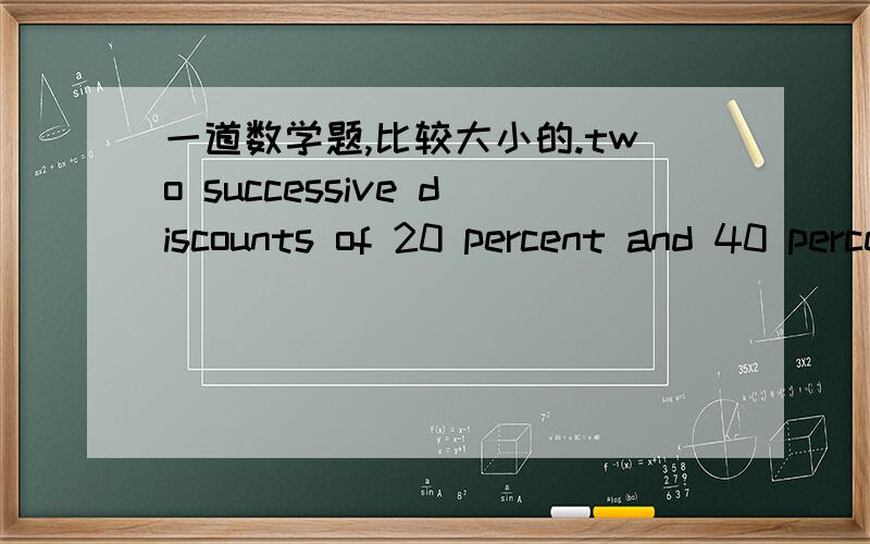 一道数学题,比较大小的.two successive discounts of 20 percent and 40 percent are equivalent to a single discount of x percent.比较 x 和 52.相等）