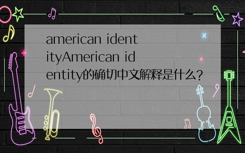american identityAmerican identity的确切中文解释是什么?