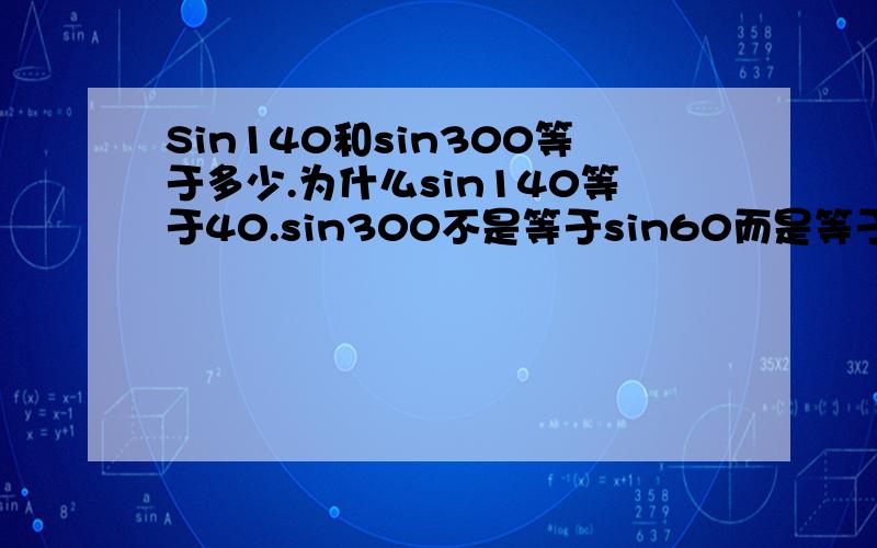 Sin140和sin300等于多少.为什么sin140等于40.sin300不是等于sin60而是等于sin(-60)呢,