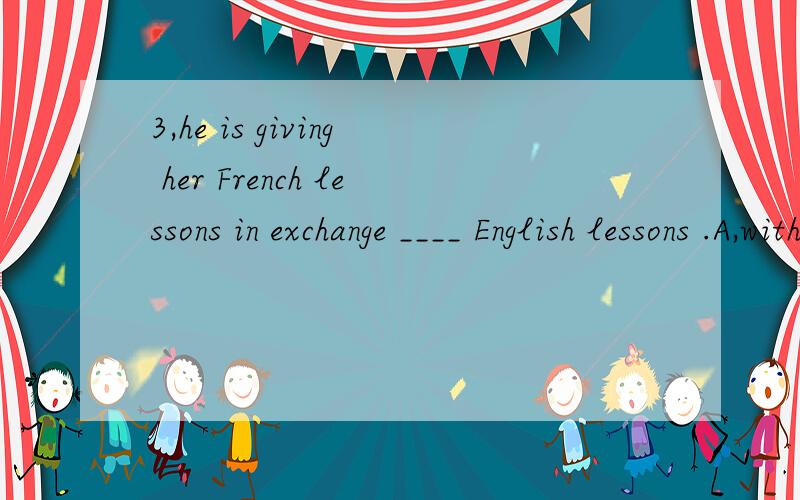 3,he is giving her French lessons in exchange ____ English lessons .A,with B,to C,for D,in