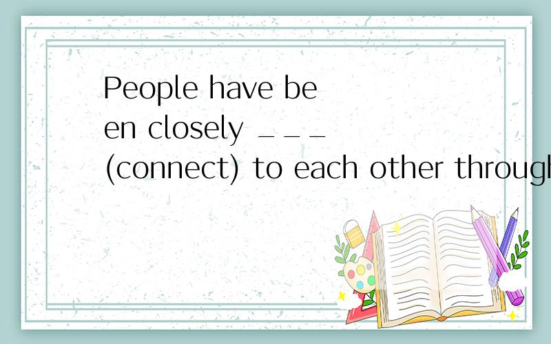 People have been closely ___(connect) to each other through telephone.谢啦.