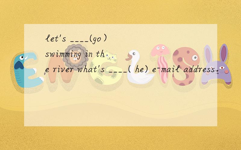 let's ____(go）swimming in the river what's ____( he) e-mail address
