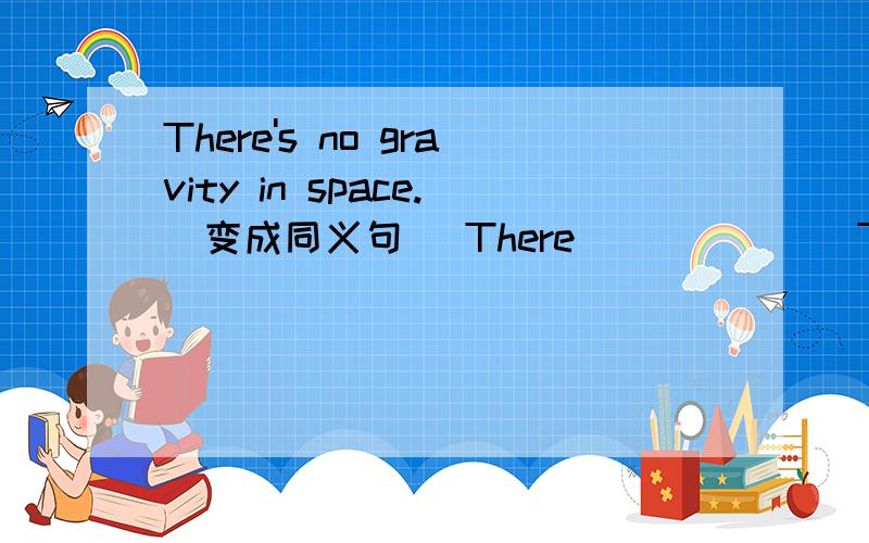 There's no gravity in space.（变成同义句） There _____ _There's no gravity in space.（变成同义句）There _____ _____ gravity in space.