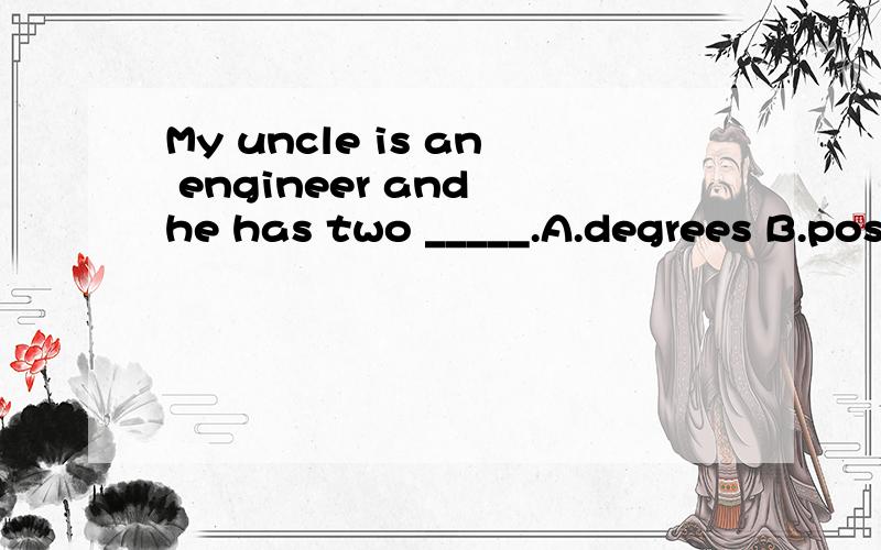 My uncle is an engineer and he has two _____.A.degrees B.postcards C.guns D.coasts