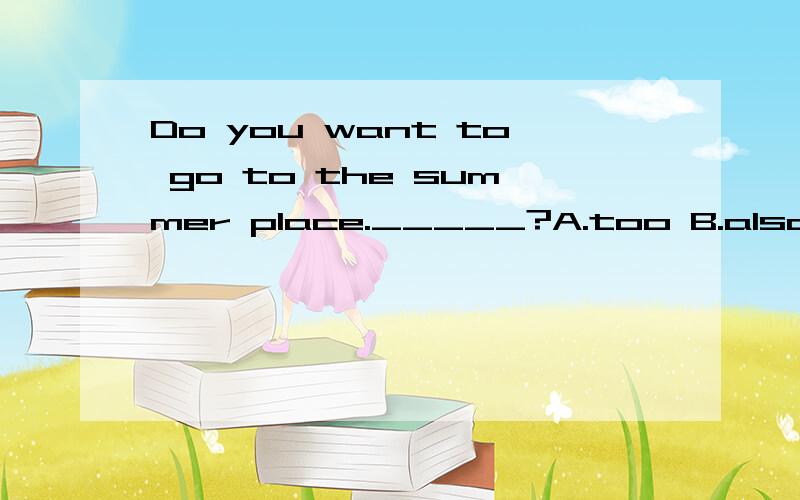 Do you want to go to the summer place._____?A.too B.also C.either用哪个?