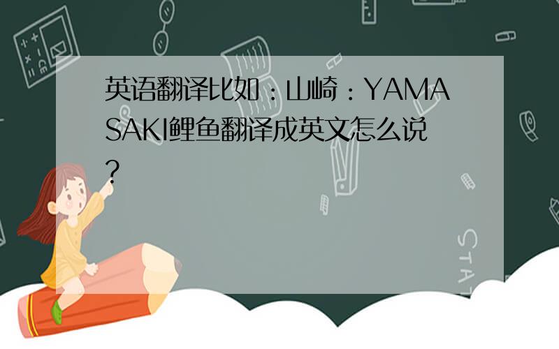 英语翻译比如：山崎：YAMASAKI鲤鱼翻译成英文怎么说?