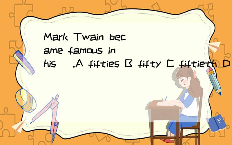 Mark Twain became famous in his _.A fifties B fifty C fiftieth D the fiftieth