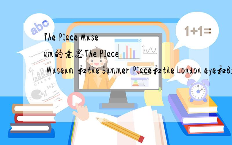 The Place Museum的意思The Place Museum 和the Summer Place和the London eye和Big Ben它们都是那个景点名称?