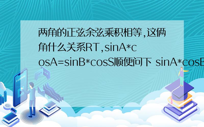 两角的正弦余弦乘积相等,这俩角什么关系RT,sinA*cosA=sinB*cosS顺便问下 sinA*cosB=sinB*cosA相等 AB角什么关系