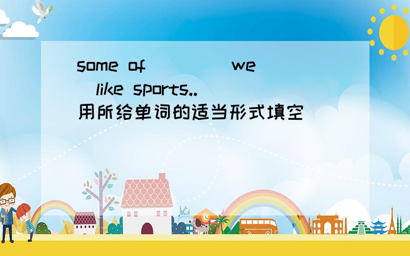 some of ___(we)like sports..用所给单词的适当形式填空
