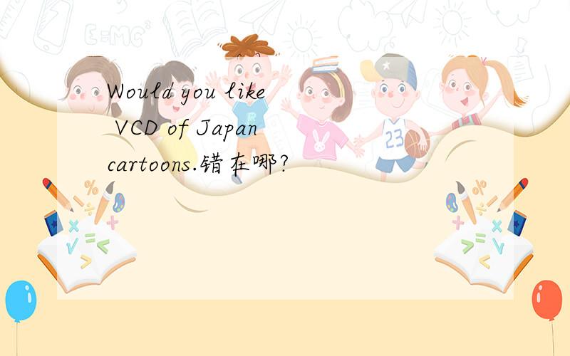 Would you like VCD of Japan cartoons.错在哪?