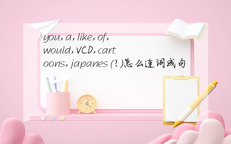 you,a,like,of,would,VCD,cartoons,japanes(?)怎么连词成句