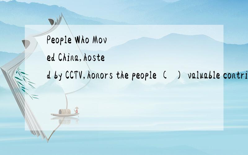 People Who Moved China,hosted by CCTV,honors the people ( ) valuable contributions should bePeople Who Moved China,hosted by CCTV,honors the people ( ) valuable contributions should be remembered by every Chinese.为什么括号里填的是whose