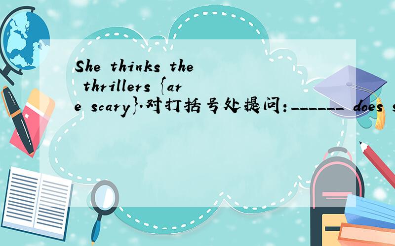 She thinks the thrillers {are scary}.对打括号处提问：______ does she ___ ___ the thrillers?