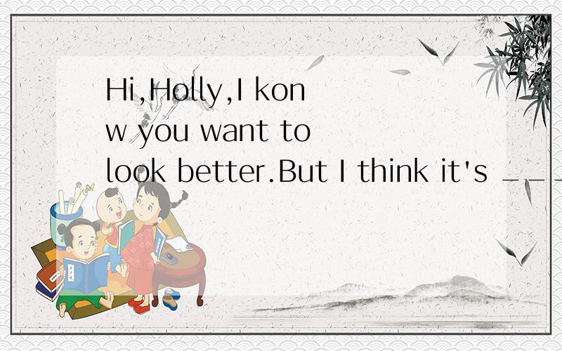 Hi,Holly,I konw you want to look better.But I think it's _____ for you to use make-up.Your pare