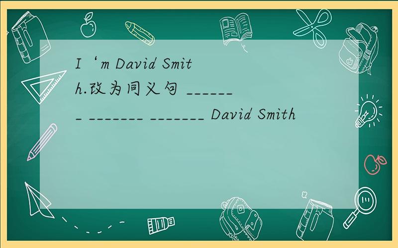 I‘m David Smith.改为同义句 _______ _______ _______ David Smith