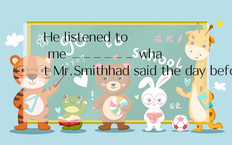 He listened to me ______ what Mr.Smithhad said the day before.a.to repeat b.to be repeated c.to repeating d.repeat