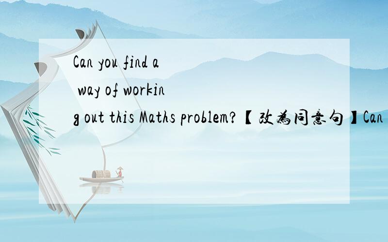 Can you find a way of working out this Maths problem?【改为同意句】Can you find a way of [ ] [ ] out this Maths problem?People can use wood to make paper.【改为同意句】people can make paper [ ] [ ] wood.