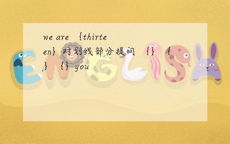we are ｛thirteen｝对划线部分提问 ｛｝｛｝｛｝you