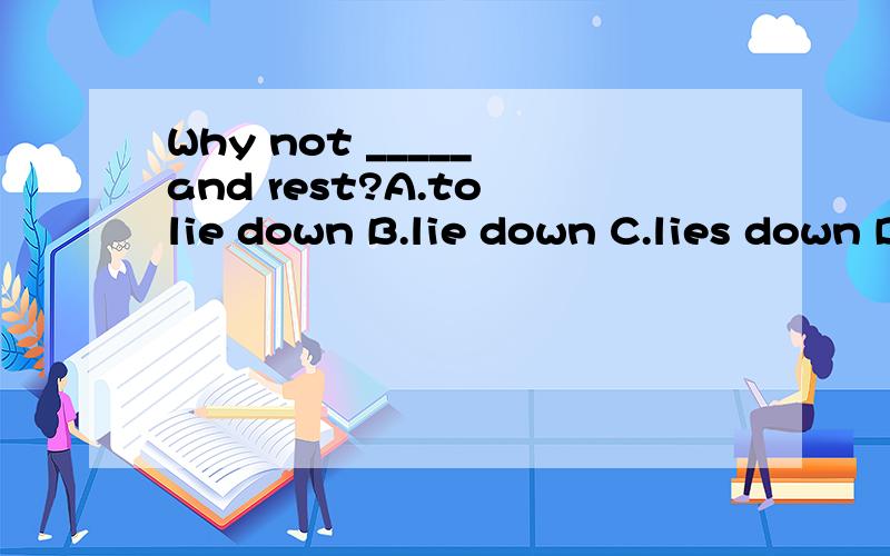 Why not _____ and rest?A.to lie down B.lie down C.lies down D.lay down