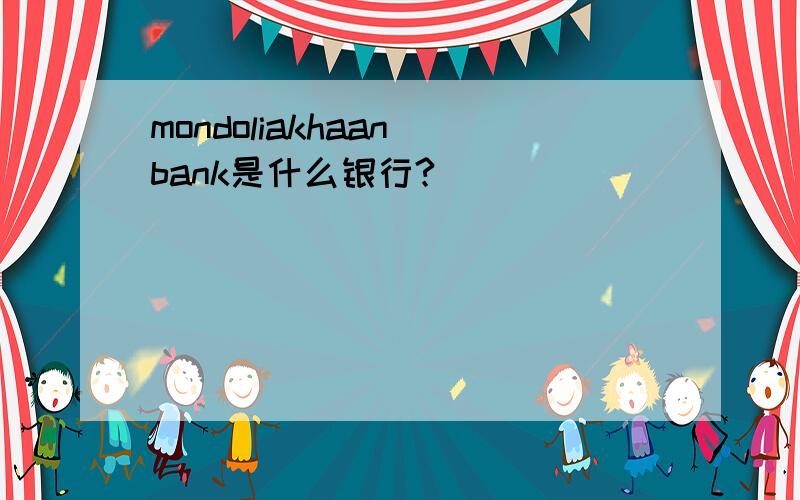 mondoliakhaan bank是什么银行?