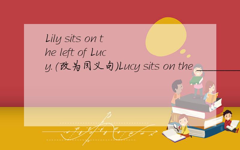 Lily sits on the left of Lucy.(改为同义句）Lucy sits on the ________ ________ Lily