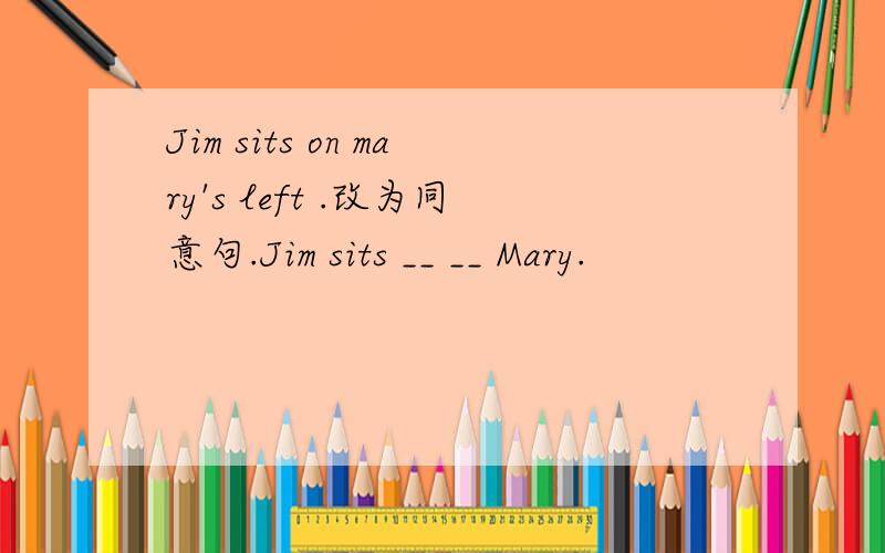 Jim sits on mary's left .改为同意句.Jim sits __ __ Mary.