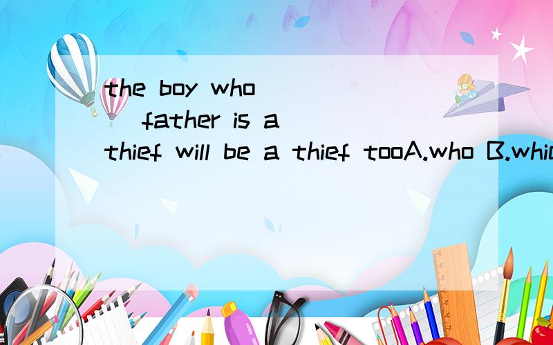 the boy who ___ father is a thief will be a thief tooA.who B.which C.whom D.whose最好有分析