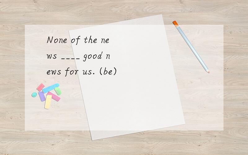 None of the news ____ good news for us. (be)
