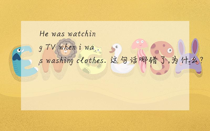 He was watching TV when i was washing clothes. 这句话哪错了,为什么?