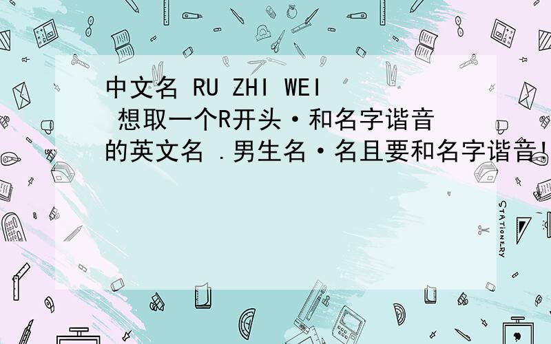 中文名 RU ZHI WEI 想取一个R开头·和名字谐音的英文名 .男生名·名且要和名字谐音!·复制黏贴党 不要