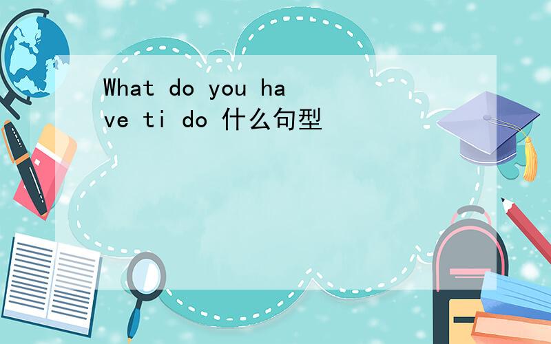 What do you have ti do 什么句型