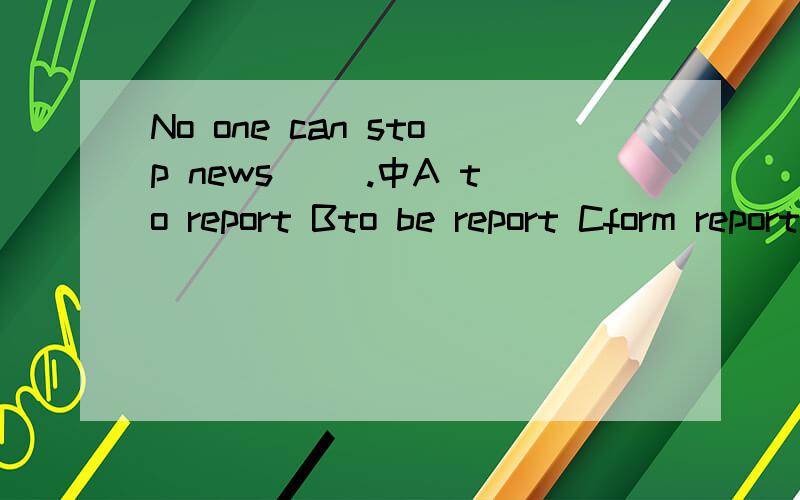 No one can stop news __.中A to report Bto be report Cform reporting Dbeing reported选哪个