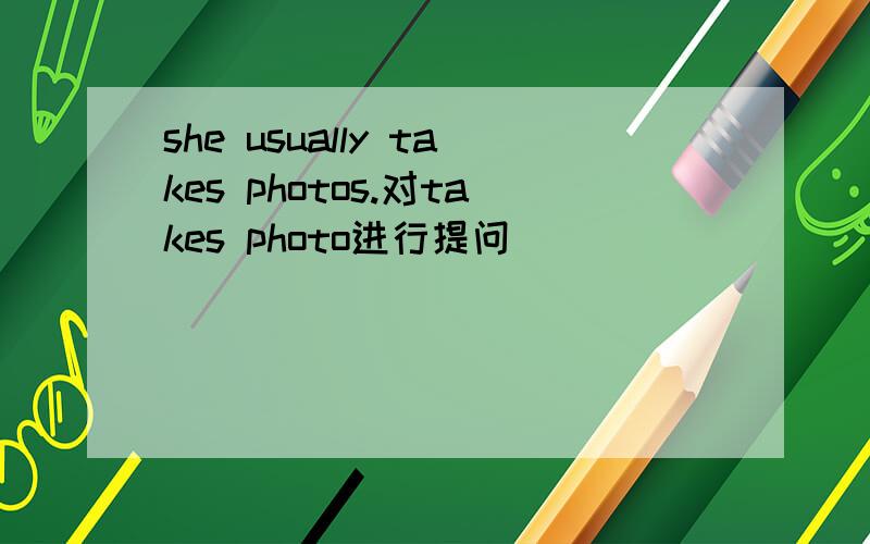 she usually takes photos.对takes photo进行提问