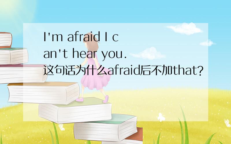 I'm afraid I can't hear you.这句话为什么afraid后不加that?