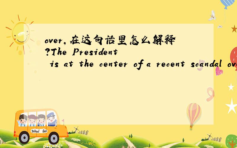 over,在这句话里怎么解释?The President is at the center of a recent scandal over revelation about his financial interests.总统因近来被揭露涉嫌金融权益问题而成为丑闻的主角.