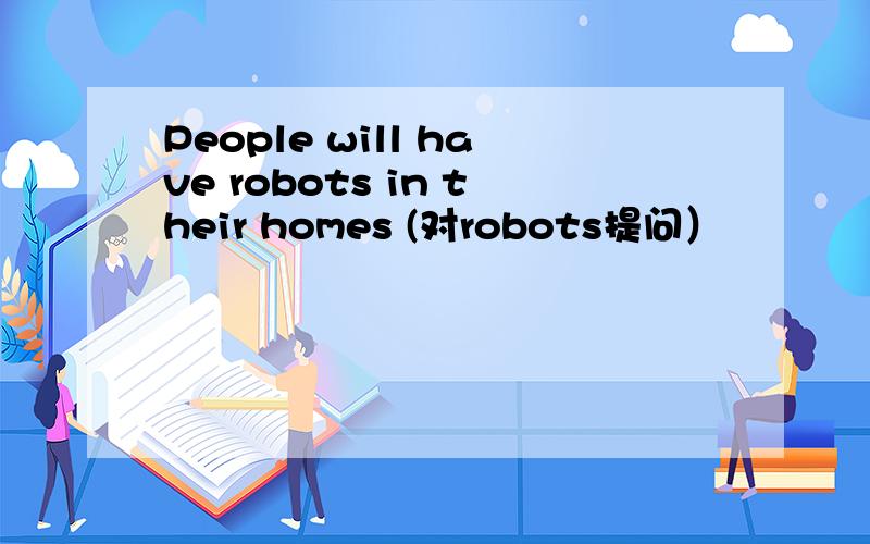 People will have robots in their homes (对robots提问）