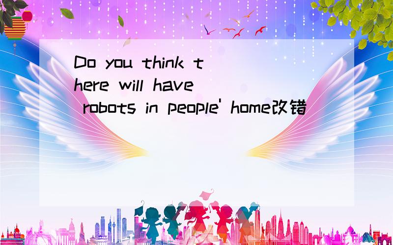 Do you think there will have robots in people' home改错