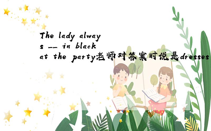 The lady always __ in black at the party老师对答案时说是dresses可不是 be dressed in 么……到底哪个是正确的 dress in 可以直接用吗