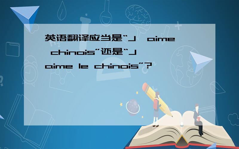 英语翻译应当是“J'aime chinois”还是“J'aime le chinois”?