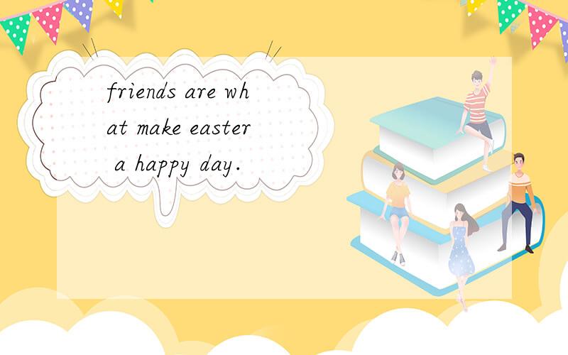 friends are what make easter a happy day.