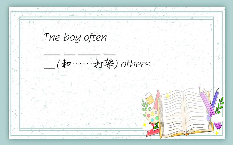 The boy often ___ __ ____ ____（和……打架） others