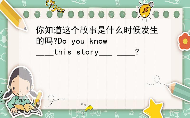 你知道这个故事是什么时候发生的吗?Do you know____this story___ ____?