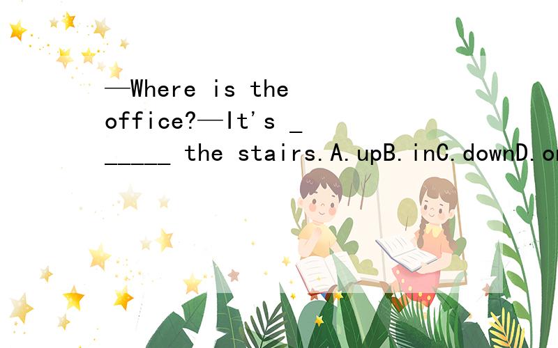—Where is the office?—It's ______ the stairs.A.upB.inC.downD.on