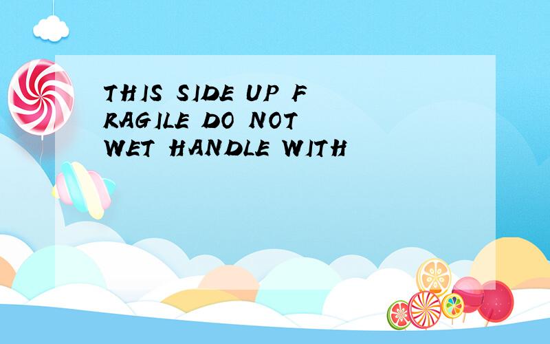 THIS SIDE UP FRAGILE DO NOT WET HANDLE WITH