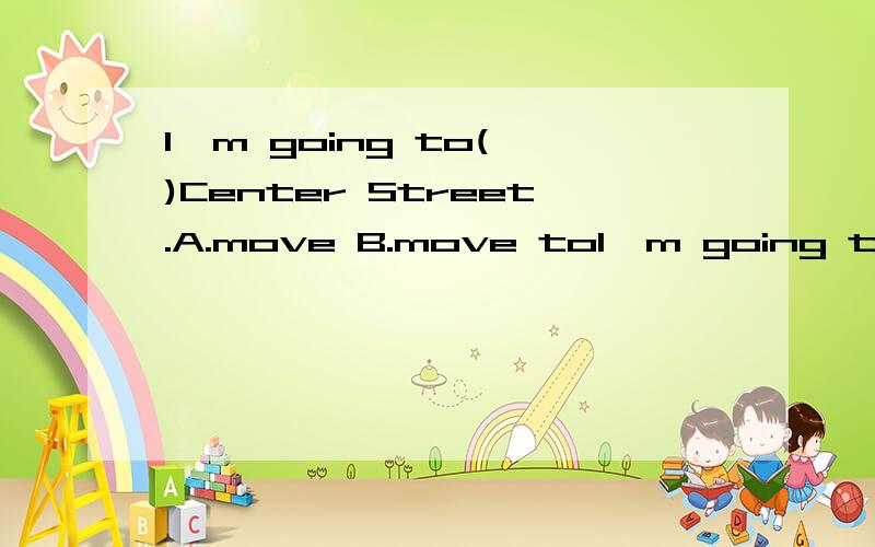 I'm going to( )Center Street.A.move B.move toI'm going to( )Center Street.A.move B.move to C.moving D.moving to