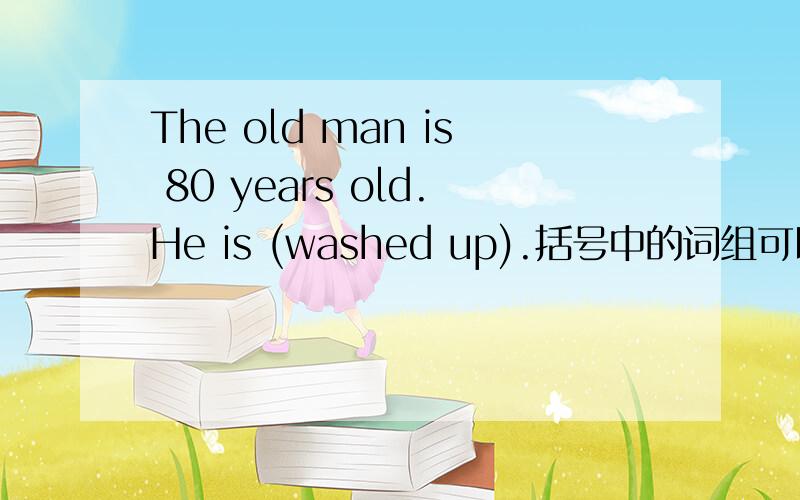 The old man is 80 years old.He is (washed up).括号中的词组可以用什么词替换