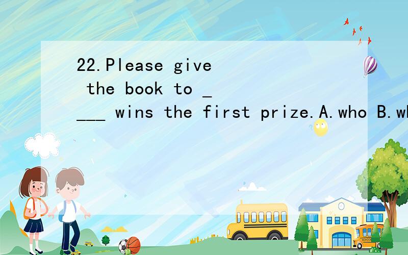22.Please give the book to ____ wins the first prize.A.who B.whom C.whoever D.whomever 这些句子的结构,为什么要选择这样的答案和这些句子的意思